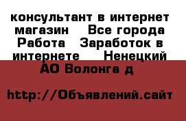 консультант в интернет магазин  - Все города Работа » Заработок в интернете   . Ненецкий АО,Волонга д.